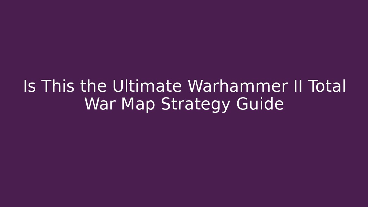 Is This the Ultimate Warhammer II Total War Map Strategy Guide