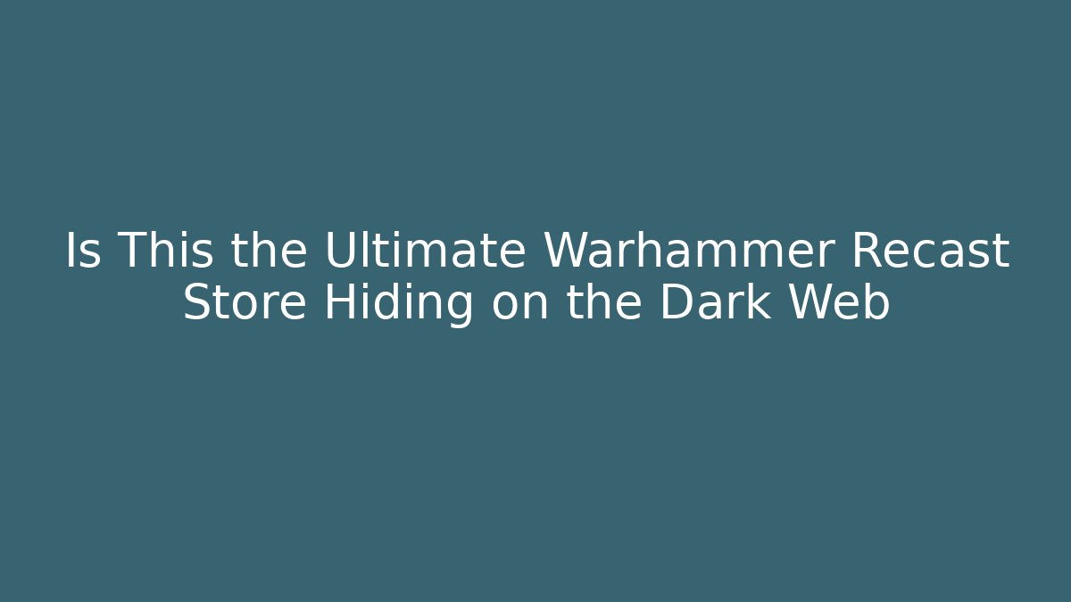 Is This the Ultimate Warhammer Recast Store Hiding on the Dark Web