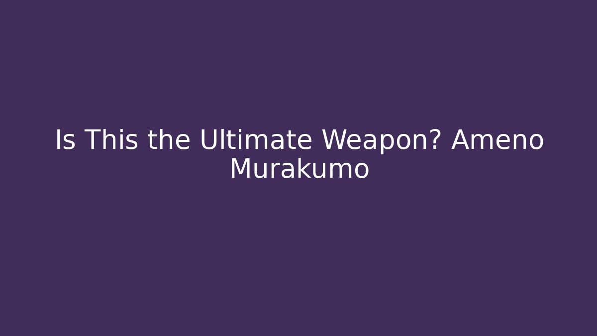Is This the Ultimate Weapon? Ameno Murakumo