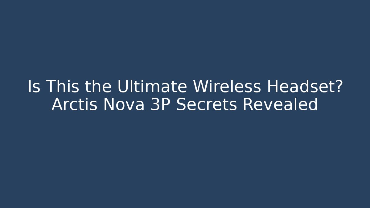 Is This the Ultimate Wireless Headset? Arctis Nova 3P Secrets Revealed