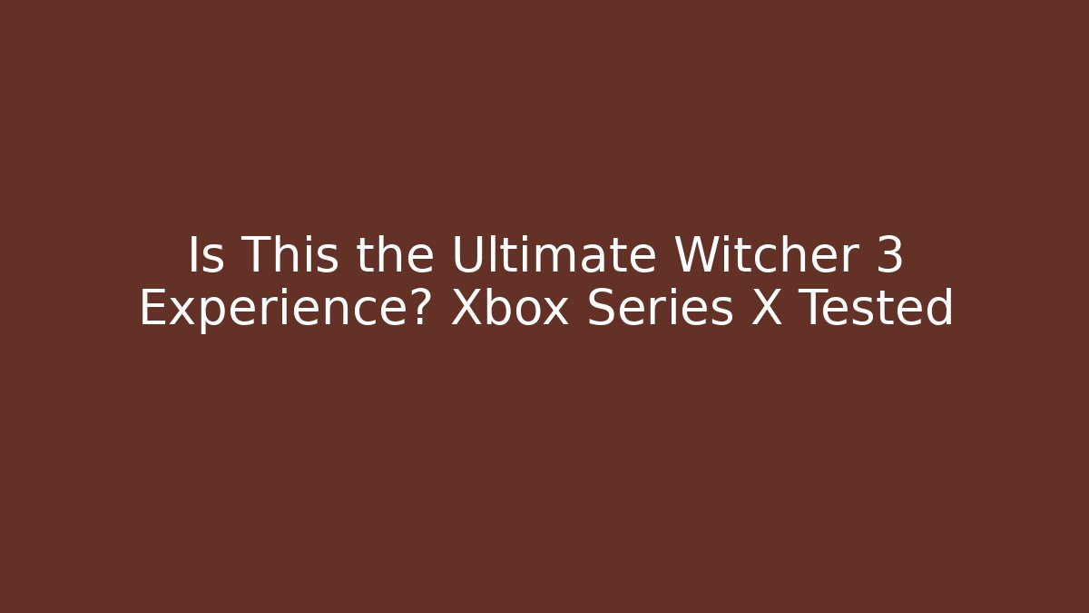 Is This the Ultimate Witcher 3 Experience? Xbox Series X Tested