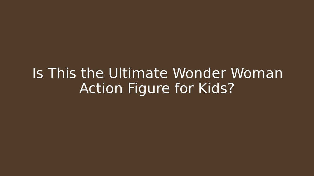 Is This the Ultimate Wonder Woman Action Figure for Kids?