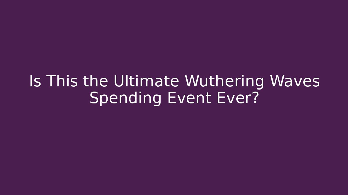 Is This the Ultimate Wuthering Waves Spending Event Ever?