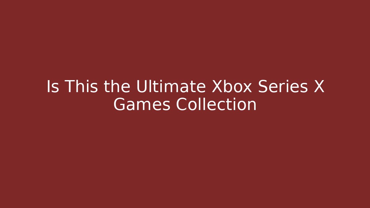 Is This the Ultimate Xbox Series X Games Collection