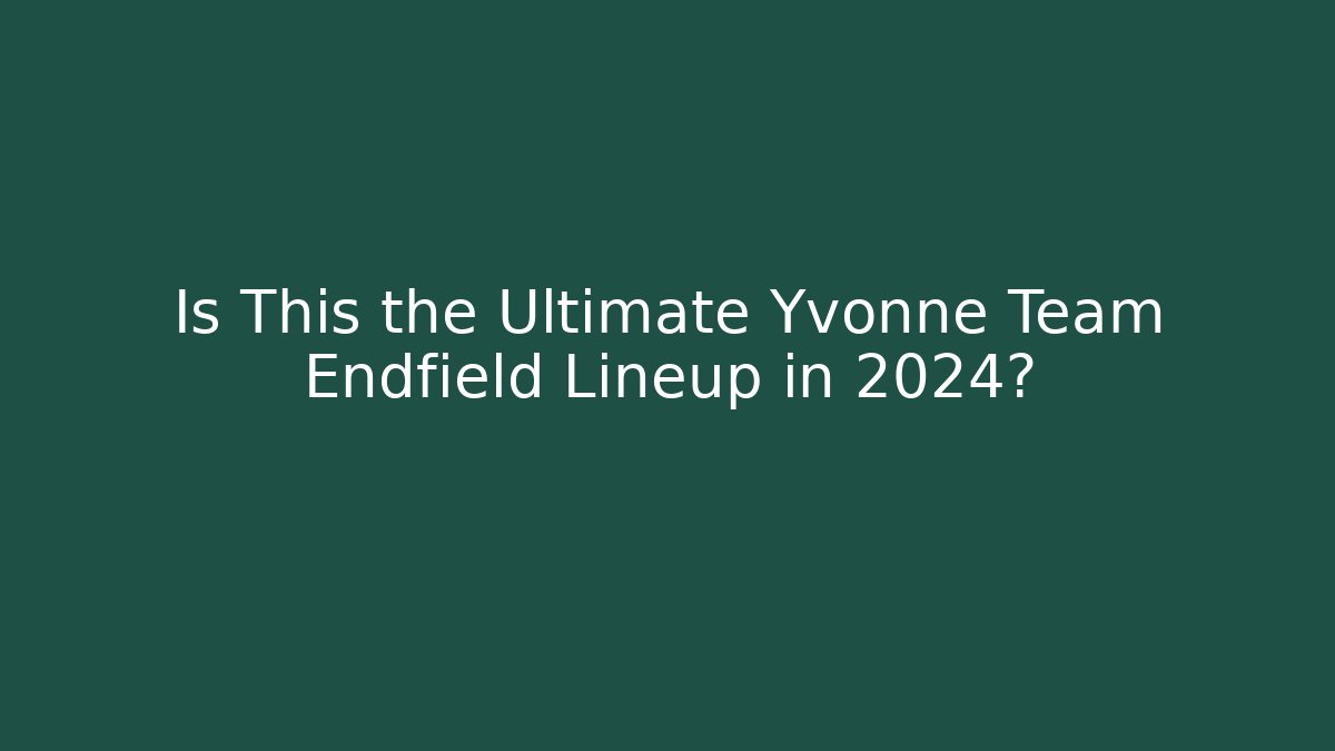 Is This the Ultimate Yvonne Team Endfield Lineup in 2024?