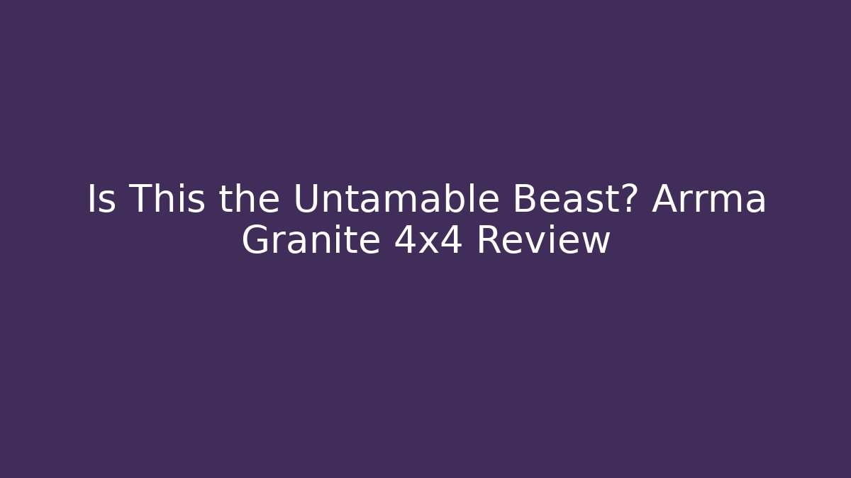 Is This the Untamable Beast? Arrma Granite 4x4 Review