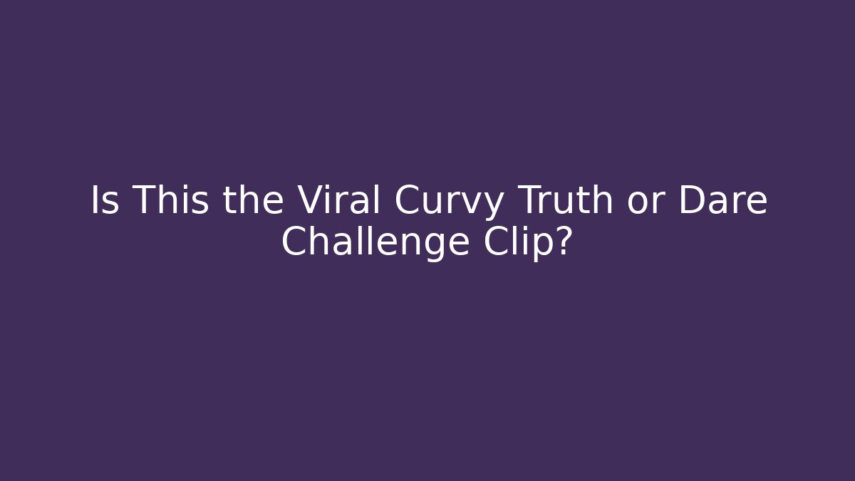 Is This the Viral Curvy Truth or Dare Challenge Clip?