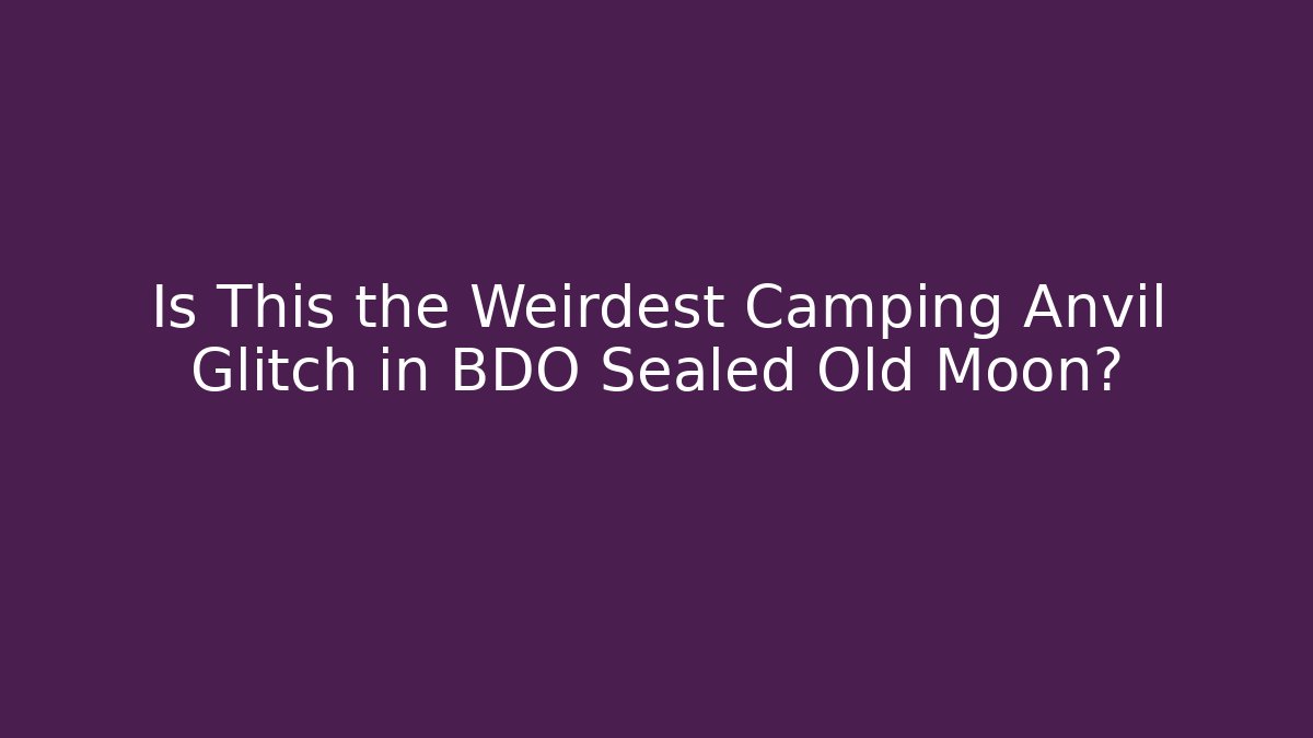 Is This the Weirdest Camping Anvil Glitch in BDO Sealed Old Moon?