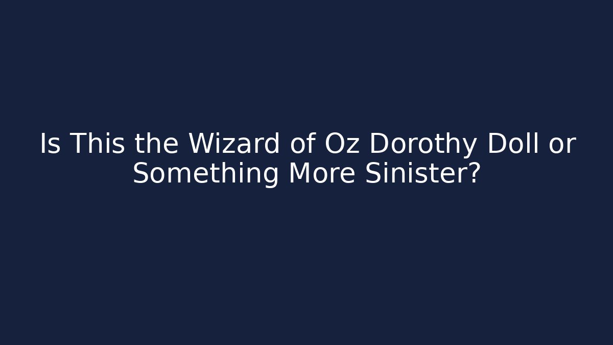 Is This the Wizard of Oz Dorothy Doll or Something More Sinister?
