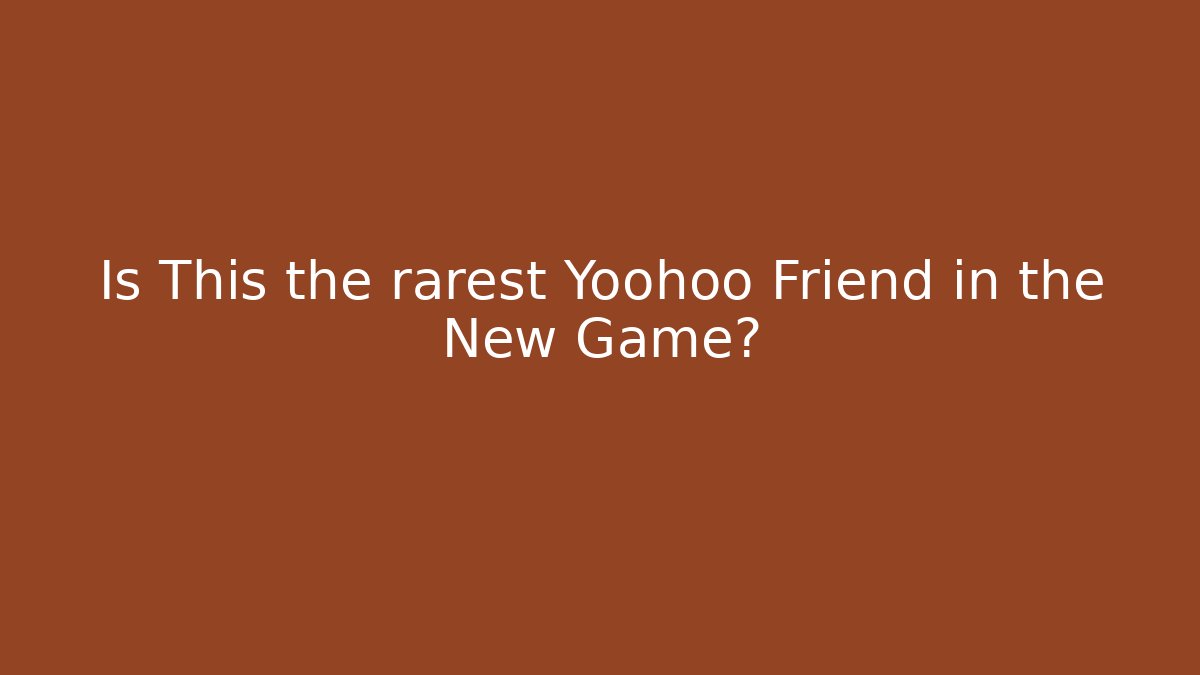Is This the rarest Yoohoo Friend in the New Game?