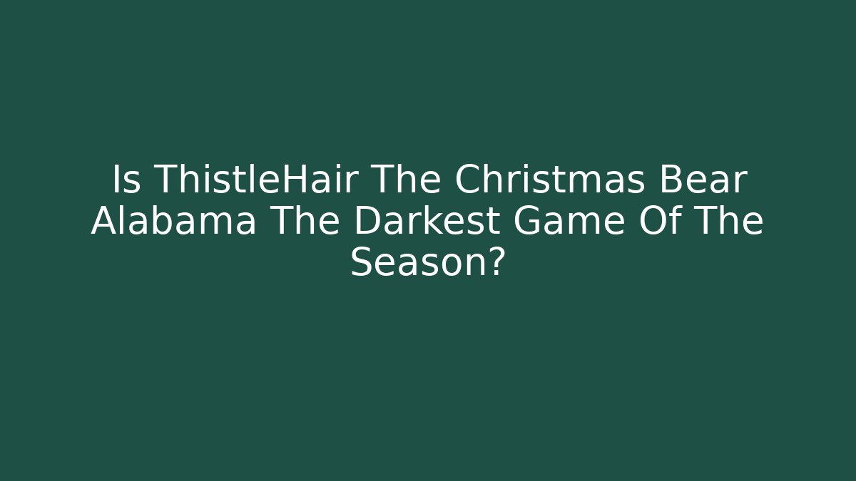 Is ThistleHair The Christmas Bear Alabama The Darkest Game Of The Season?