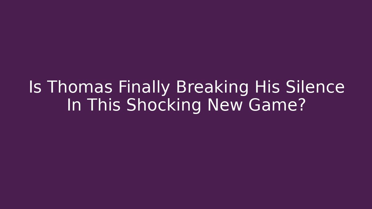 Is Thomas Finally Breaking His Silence In This Shocking New Game?