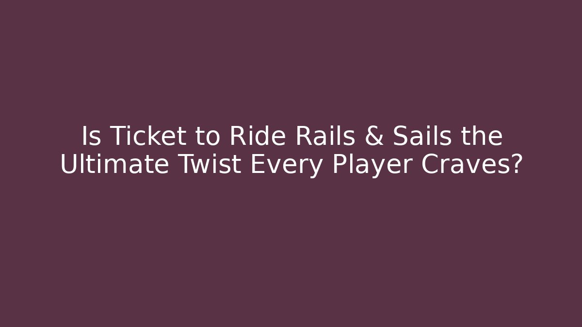 Is Ticket to Ride Rails & Sails the Ultimate Twist Every Player Craves?
