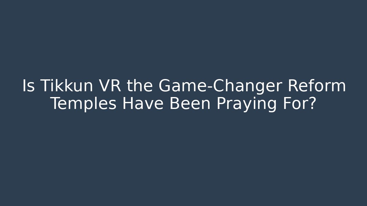 Is Tikkun VR the Game-Changer Reform Temples Have Been Praying For?