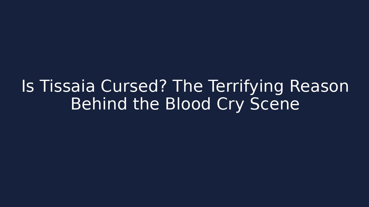 Is Tissaia Cursed? The Terrifying Reason Behind the Blood Cry Scene
