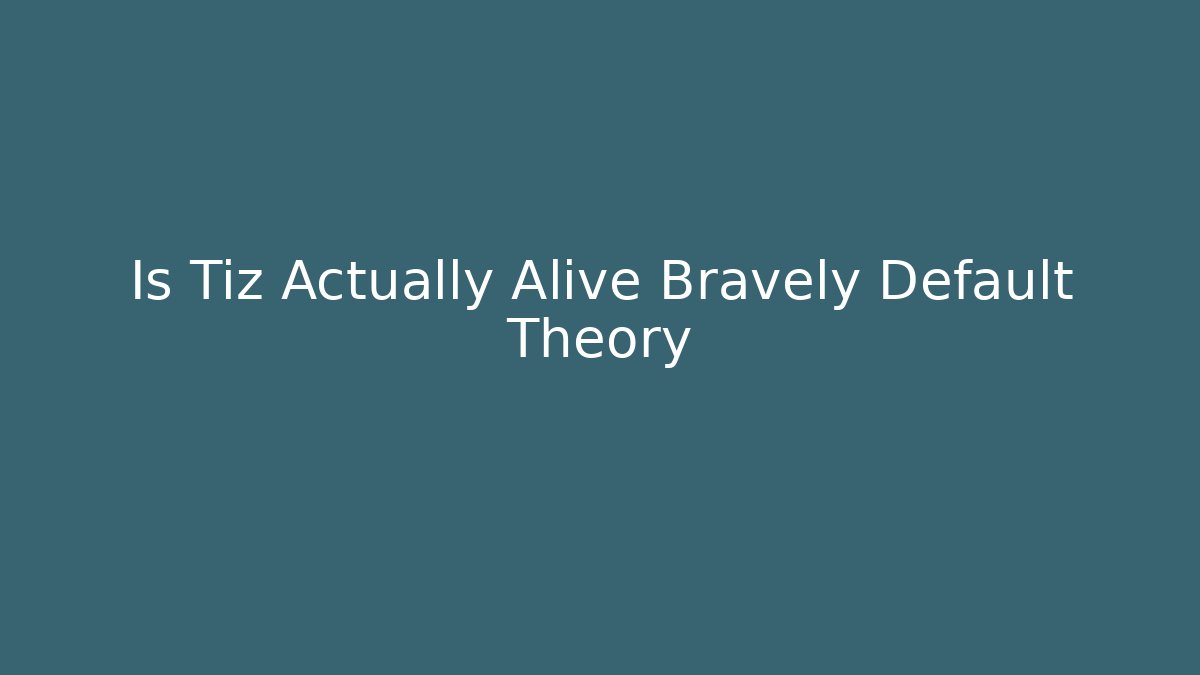 Is Tiz Actually Alive Bravely Default Theory
