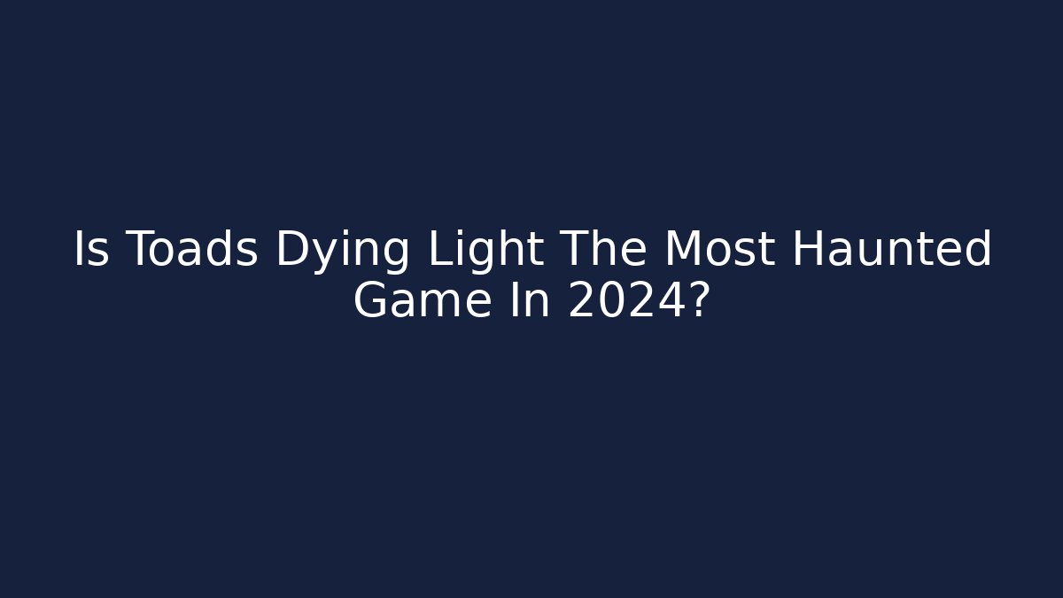 Is Toads Dying Light The Most Haunted Game In 2024?