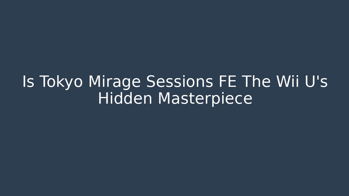 Is Tokyo Mirage Sessions FE The Wii U's Hidden Masterpiece