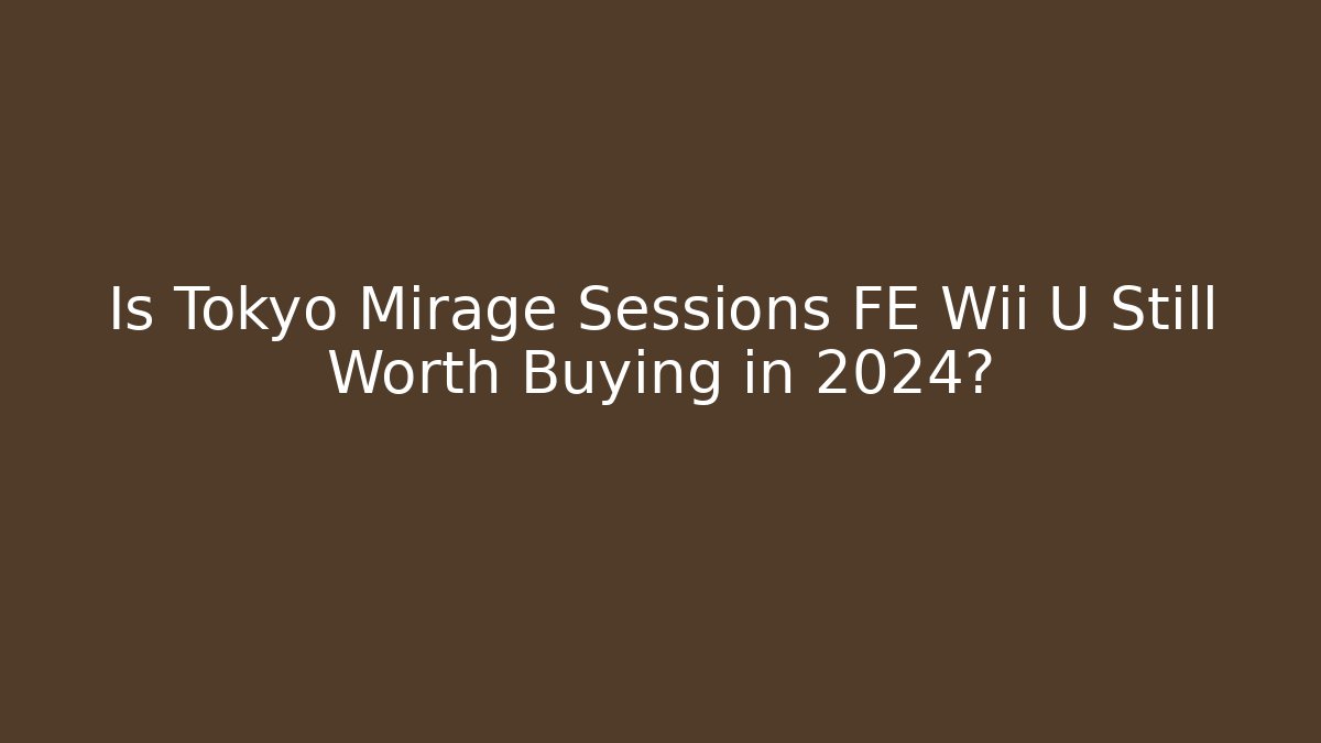 Is Tokyo Mirage Sessions FE Wii U Still Worth Buying in 2024?