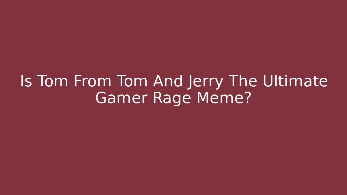 Is Tom From Tom And Jerry The Ultimate Gamer Rage Meme?