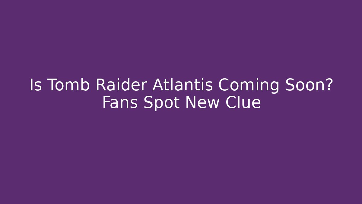 Is Tomb Raider Atlantis Coming Soon? Fans Spot New Clue