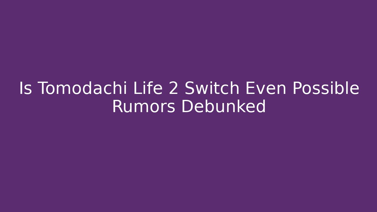Is Tomodachi Life 2 Switch Even Possible Rumors Debunked