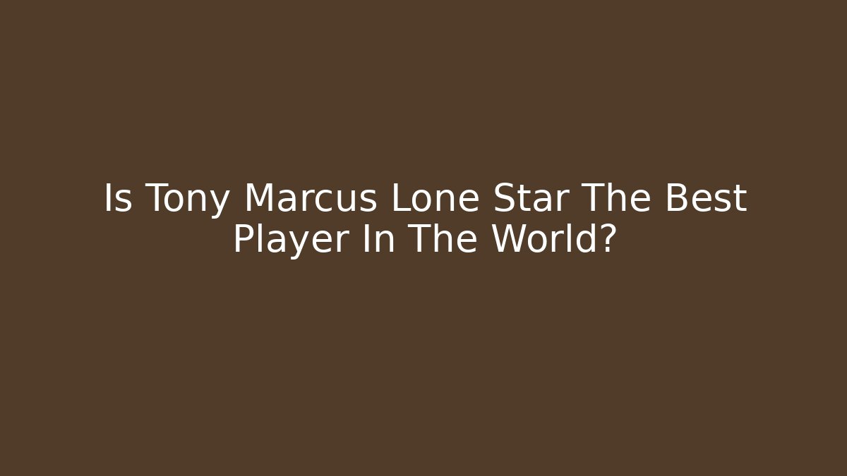 Is Tony Marcus Lone Star The Best Player In The World?