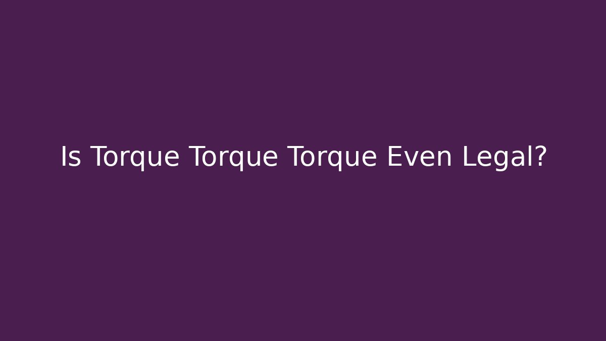 Is Torque Torque Torque Even Legal? - Critter Realm