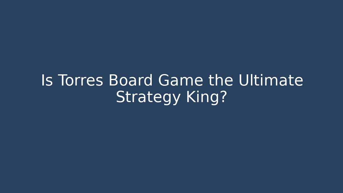 Is Torres Board Game the Ultimate Strategy King?