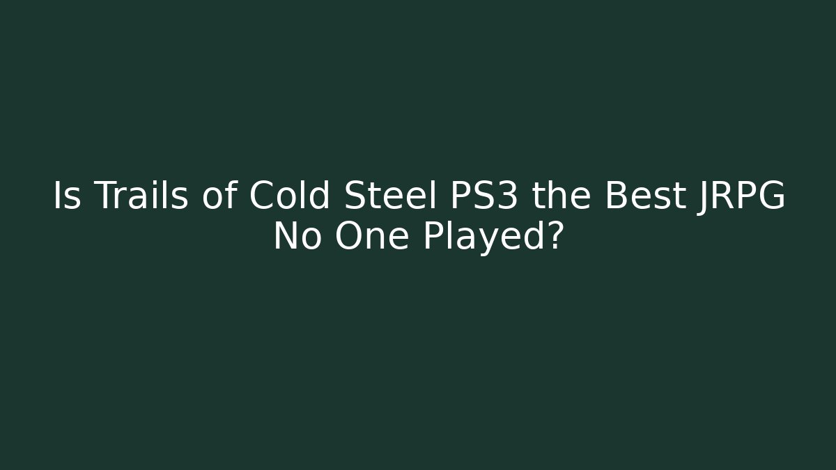 Is Trails of Cold Steel PS3 the Best JRPG No One Played?