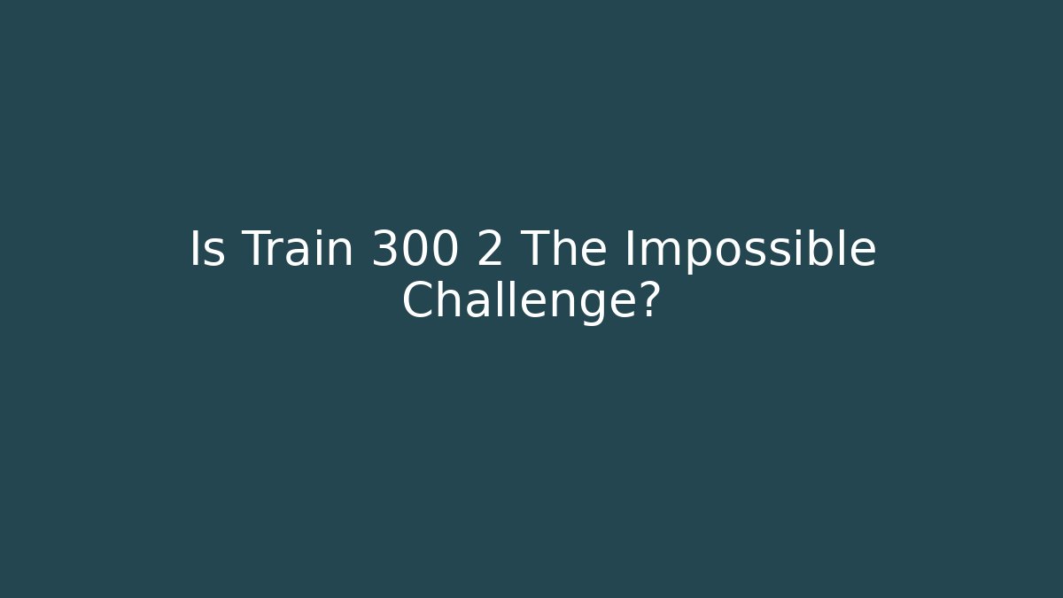 Is Train 300 2 The Impossible Challenge?