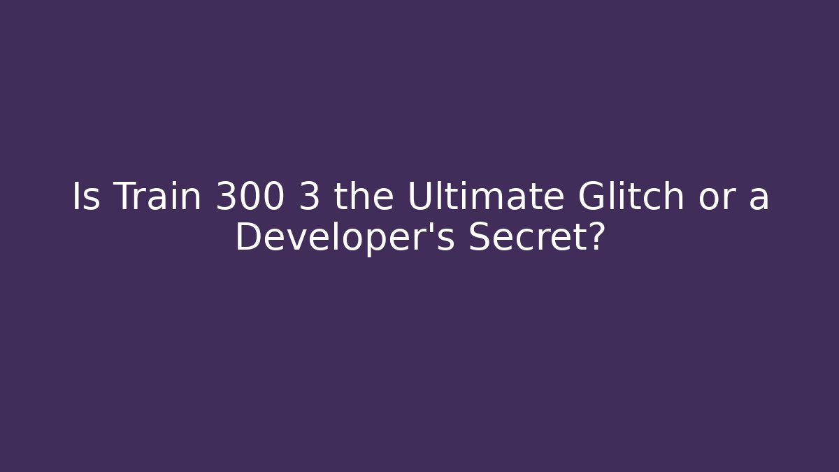 Is Train 300 3 the Ultimate Glitch or a Developer’s Secret?