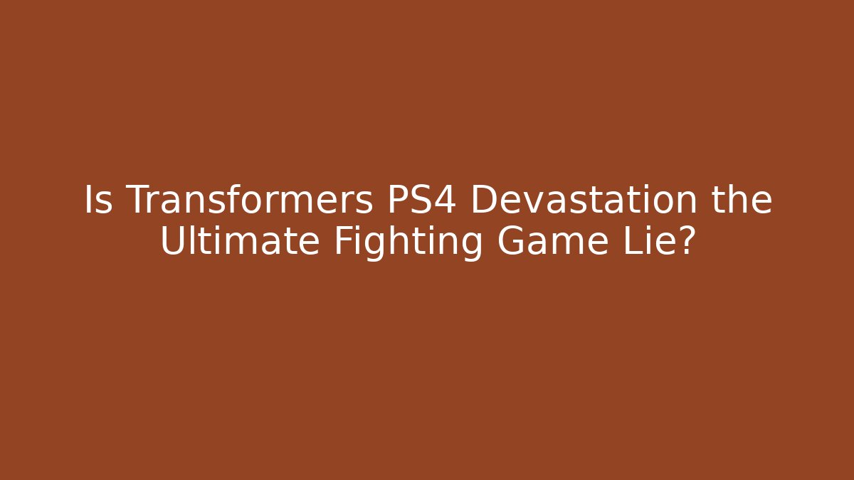 Is Transformers PS4 Devastation the Ultimate Fighting Game Lie?