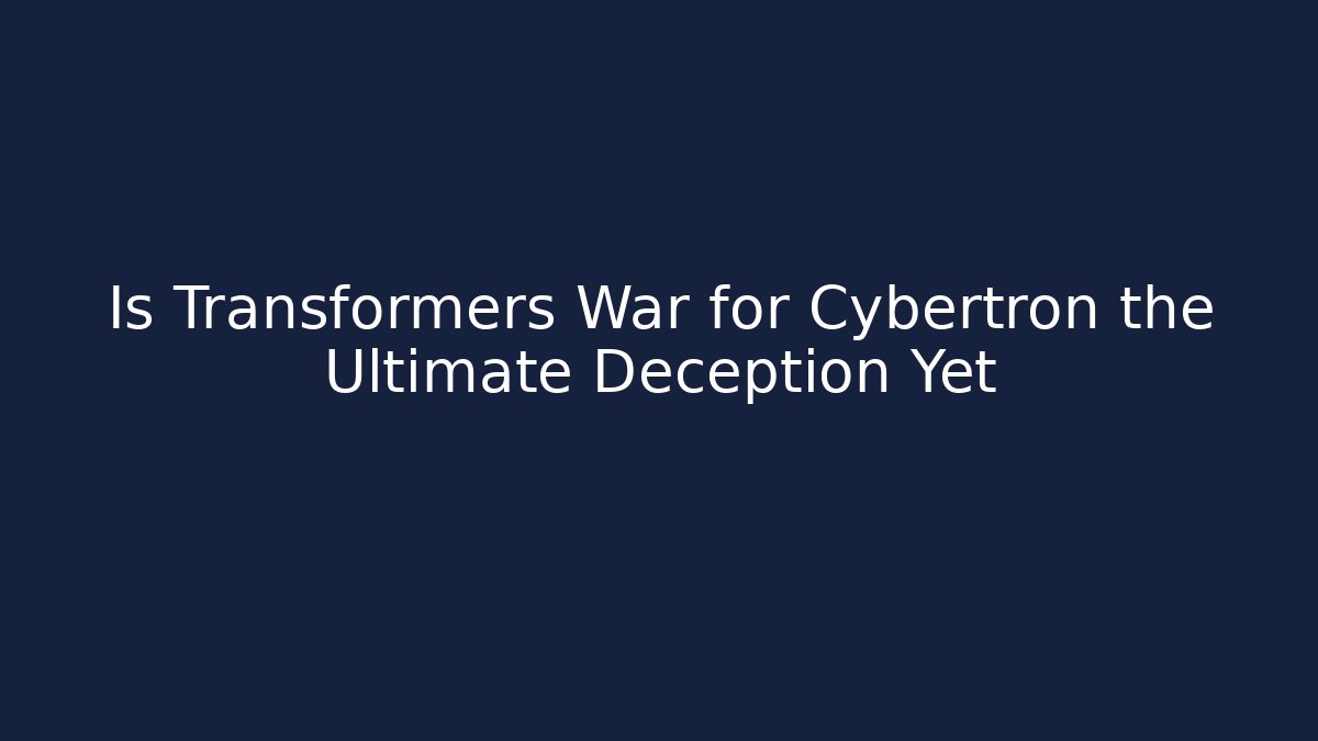 Is Transformers War for Cybertron the Ultimate Deception Yet