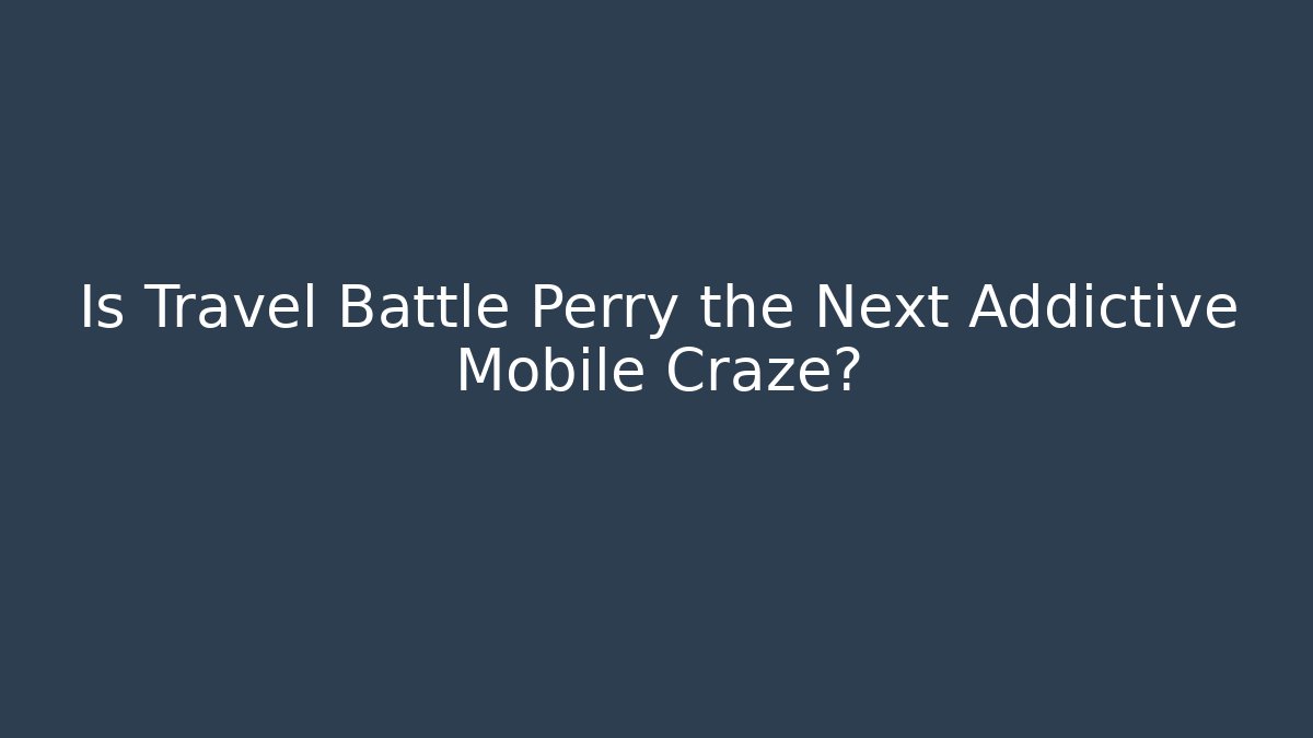 Is Travel Battle Perry the Next Addictive Mobile Craze?