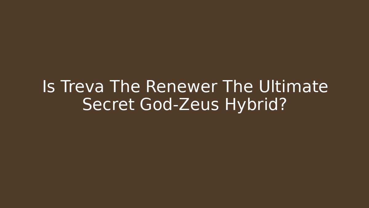 Is Treva The Renewer The Ultimate Secret God-Zeus Hybrid?