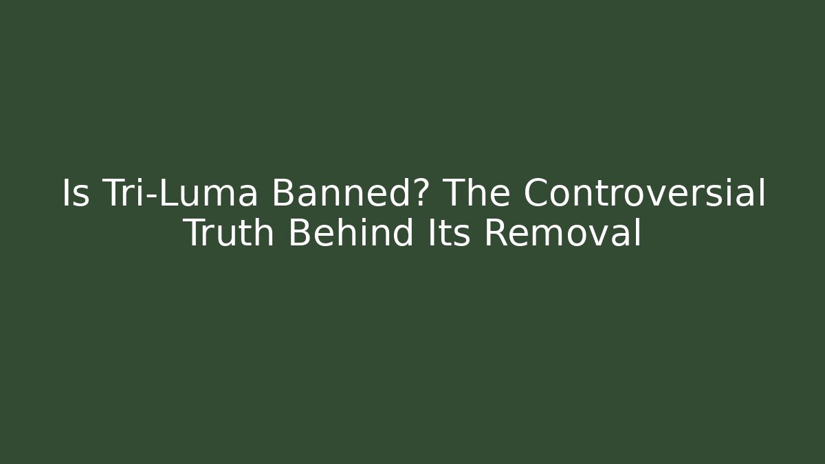 Is Tri-Luma Banned? The Controversial Truth Behind Its Removal
