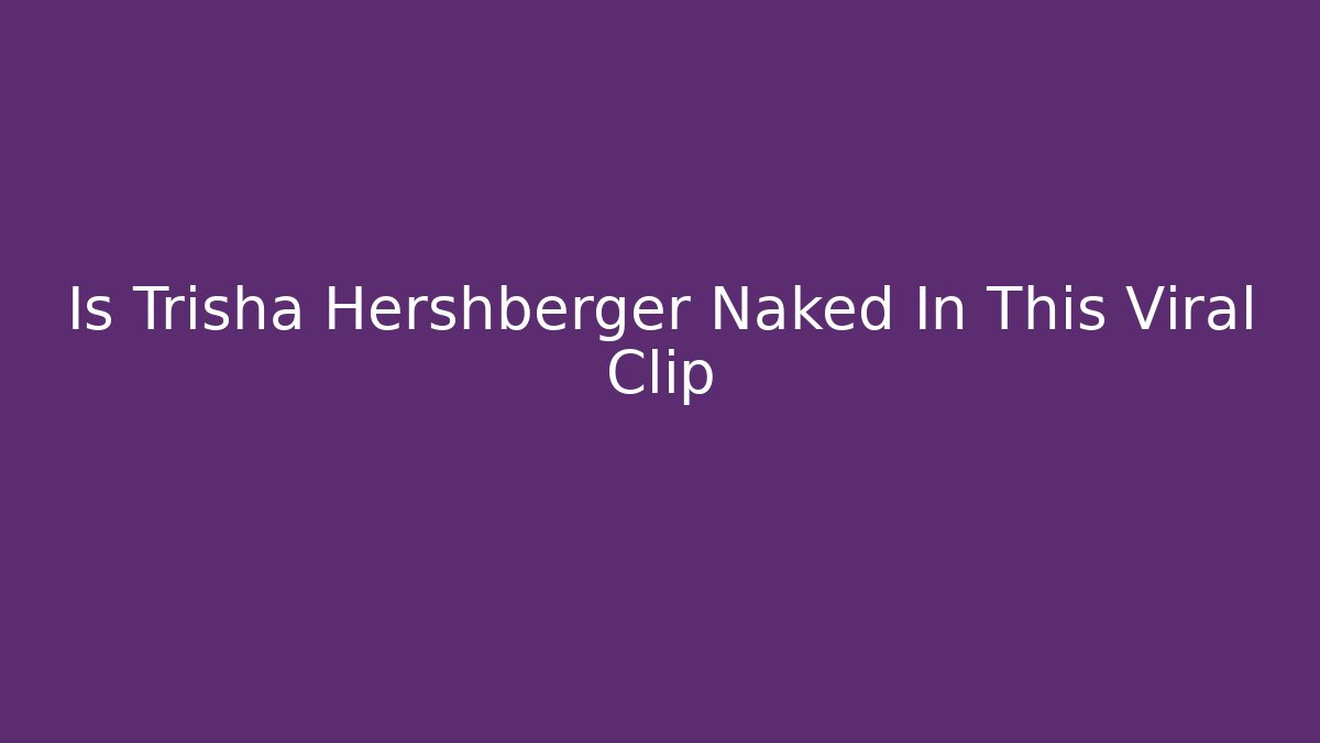 Is Trisha Hershberger Naked In This Viral Clip