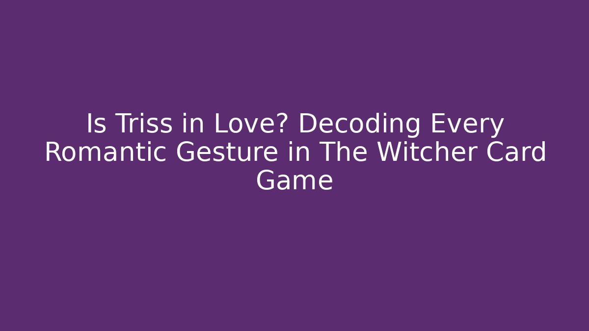 Is Triss in Love? Decoding Every Romantic Gesture in The Witcher Card Game