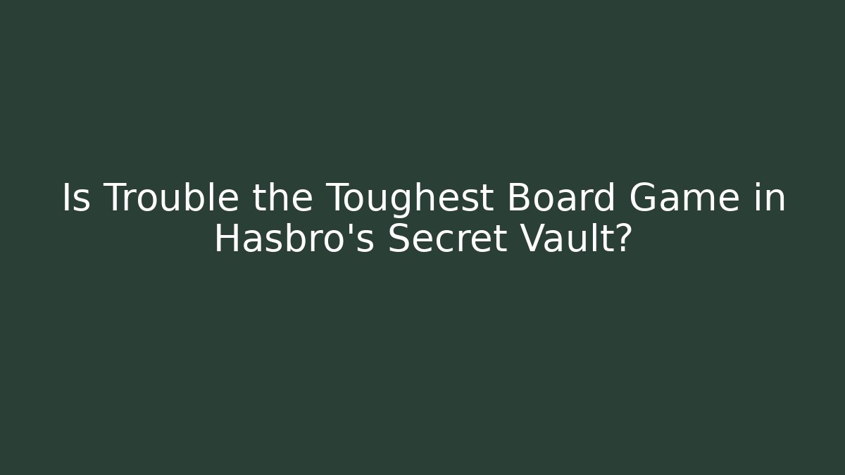 Is Trouble the Toughest Board Game in Hasbro's Secret Vault?