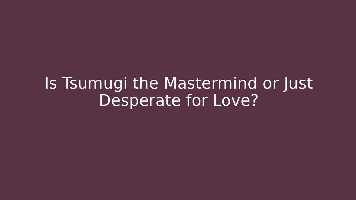 Is Tsumugi the Mastermind or Just Desperate for Love?