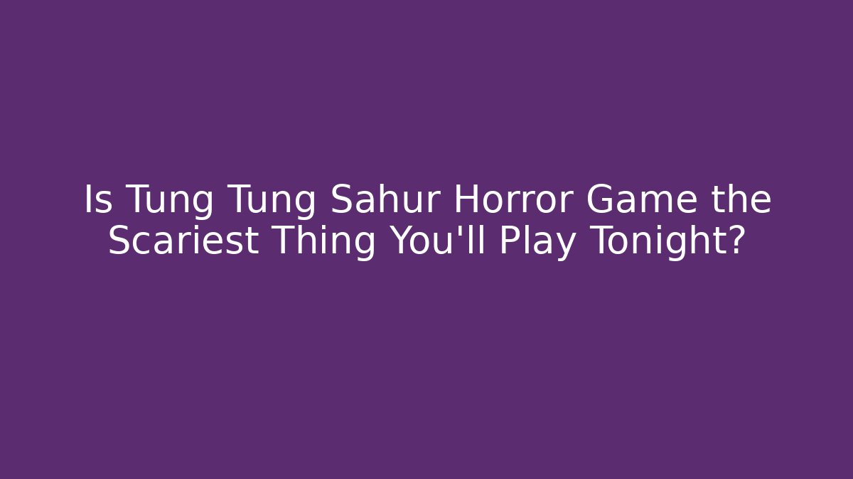 Is Tung Tung Sahur Horror Game the Scariest Thing You'll Play Tonight?