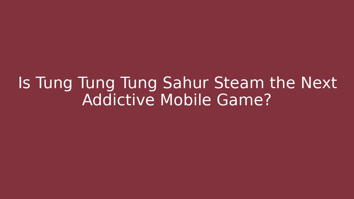 Is Tung Tung Tung Sahur Steam the Next Addictive Mobile Game?