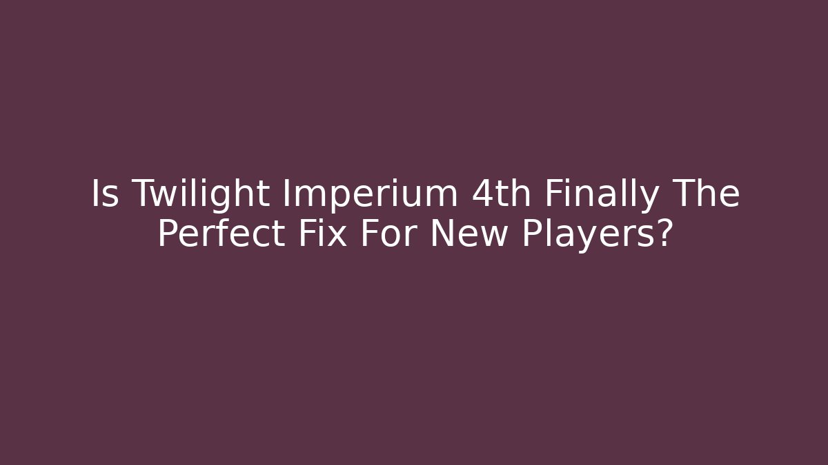 Is Twilight Imperium 4th Finally The Perfect Fix For New Players?