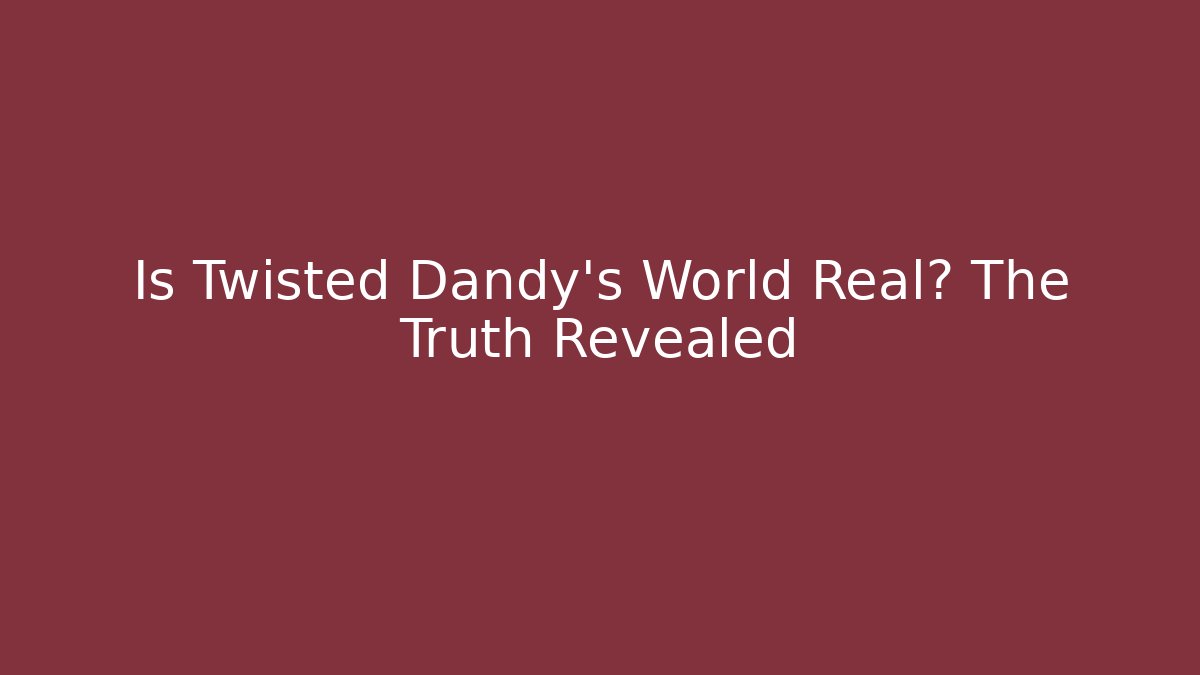 Is Twisted Dandy's World Real? The Truth Revealed
