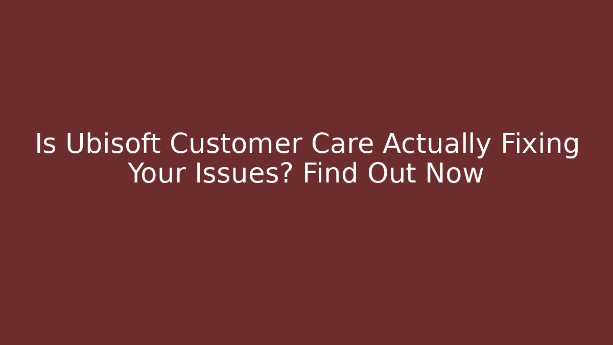 Is Ubisoft Customer Care Actually Fixing Your Issues? Find Out Now