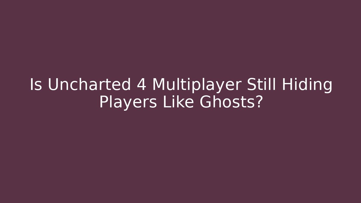 Is Uncharted 4 Multiplayer Still Hiding Players Like Ghosts?