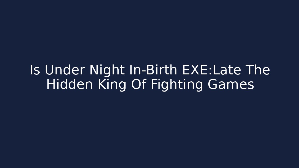 Is Under Night In-Birth EXE:Late The Hidden King Of Fighting Games