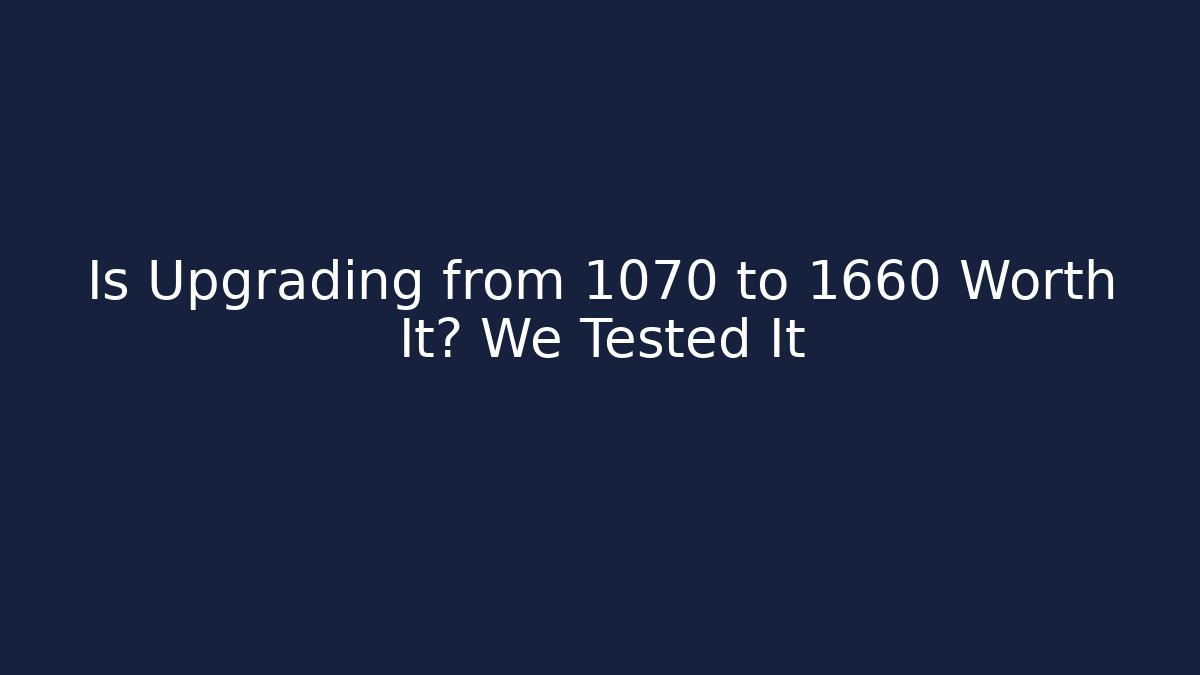 Is Upgrading from 1070 to 1660 Worth It? We Tested It