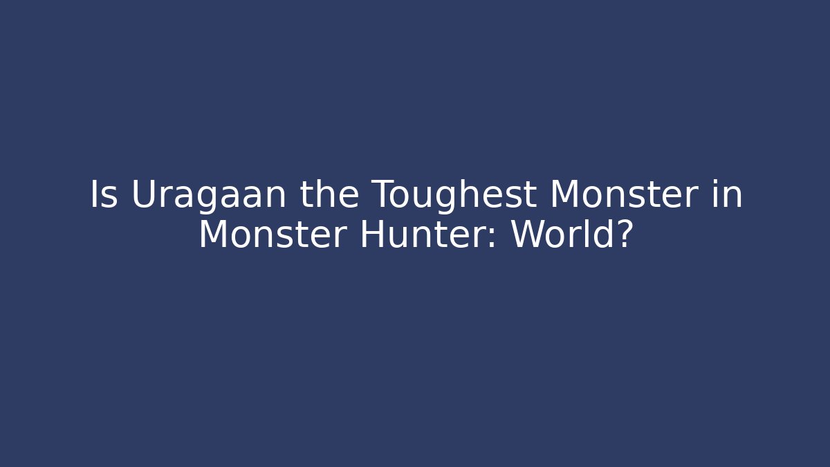 Is Uragaan the Toughest Monster in Monster Hunter: World? - Critter Realm